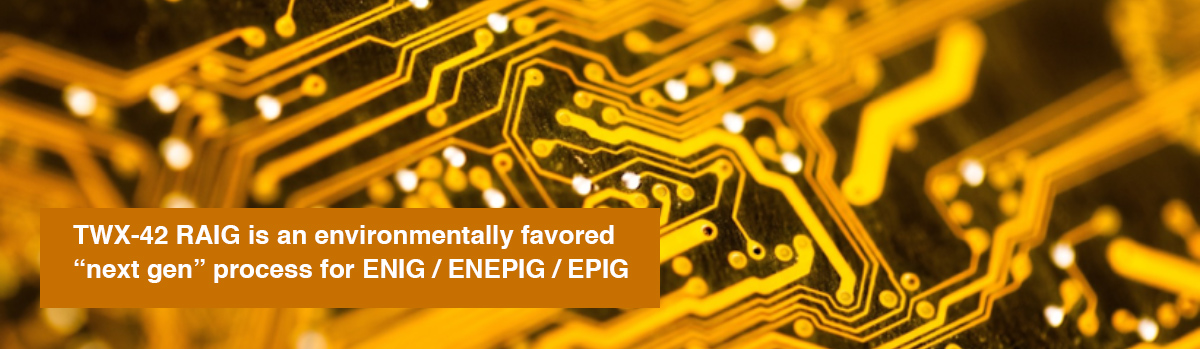 TWX-42 RAIG is an environmentally favored 'next gen' process for ENIG / ENEPIG / EPIG